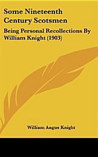 Some Nineteenth Century Scotsmen: Being Personal Recollections by William Knight (1903) (Hardcover)