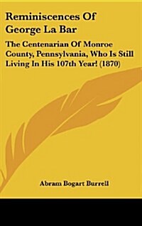 Reminiscences of George La Bar: The Centenarian of Monroe County, Pennsylvania, Who Is Still Living in His 107th Year! (1870) (Hardcover)
