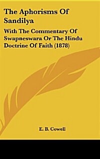 The Aphorisms of Sandilya: With the Commentary of Swapneswara or the Hindu Doctrine of Faith (1878) (Hardcover)