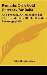 Remarks on a Gold Currency for India: And Proposal of Measures for the Introduction of the British Sovereign (1868) (Hardcover)