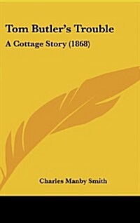 Tom Butlers Trouble: A Cottage Story (1868) (Hardcover)