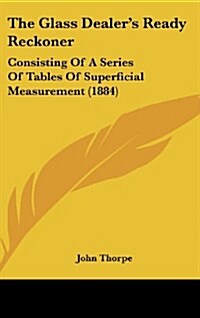 The Glass Dealers Ready Reckoner: Consisting of a Series of Tables of Superficial Measurement (1884) (Hardcover)