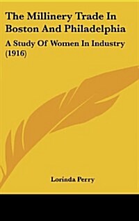 The Millinery Trade in Boston and Philadelphia: A Study of Women in Industry (1916) (Hardcover)