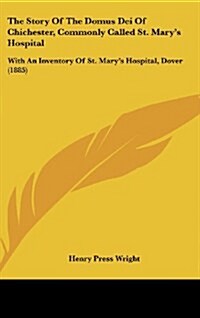 The Story of the Domus Dei of Chichester, Commonly Called St. Marys Hospital: With an Inventory of St. Marys Hospital, Dover (1885) (Hardcover)