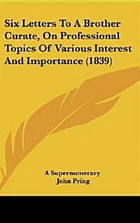 Six Letters to a Brother Curate, on Professional Topics of Various Interest and Importance (1839) (Hardcover)