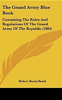 The Grand Army Blue Book: Containing the Rules and Regulations of the Grand Army of the Republic (1884) (Hardcover)