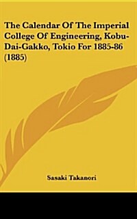 The Calendar of the Imperial College of Engineering, Kobu-Dai-Gakko, Tokio for 1885-86 (1885) (Hardcover)