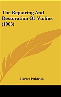 The Repairing and Restoration of Violins (1903) (Hardcover)