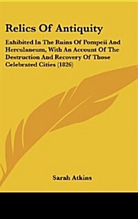 Relics of Antiquity: Exhibited in the Ruins of Pompeii and Herculaneum, with an Account of the Destruction and Recovery of Those Celebrated (Hardcover)