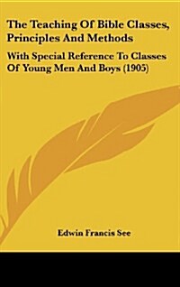 The Teaching of Bible Classes, Principles and Methods: With Special Reference to Classes of Young Men and Boys (1905) (Hardcover)