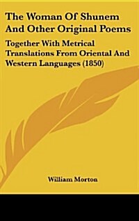 The Woman of Shunem and Other Original Poems: Together with Metrical Translations from Oriental and Western Languages (1850) (Hardcover)