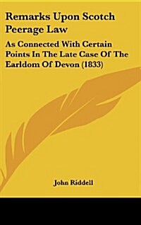 Remarks Upon Scotch Peerage Law: As Connected with Certain Points in the Late Case of the Earldom of Devon (1833) (Hardcover)