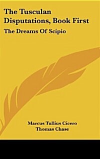 The Tusculan Disputations, Book First: The Dreams of Scipio: And Extracts from the Dialogues on Old Age and Friendship (1851) (Hardcover)