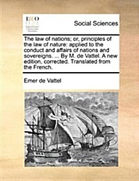 The Law of Nations; Or, Principles of the Law of Nature: Applied to the Conduct and Affairs of Nations and Sovereigns. ... by M. de Vattel. a New Edit (Paperback)