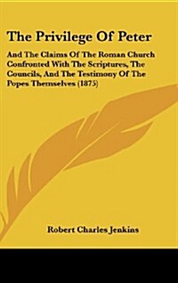 The Privilege of Peter: And the Claims of the Roman Church Confronted with the Scriptures, the Councils, and the Testimony of the Popes Themse (Hardcover)
