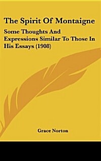 The Spirit of Montaigne: Some Thoughts and Expressions Similar to Those in His Essays (1908) (Hardcover)