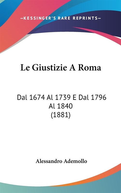 Le Giustizie a Roma: Dal 1674 Al 1739 E Dal 1796 Al 1840 (1881) (Hardcover)