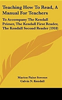 Teaching How to Read, a Manual for Teachers: To Accompany the Kendall Primer, the Kendall First Reader, the Kendall Second Reader (1918) (Hardcover)