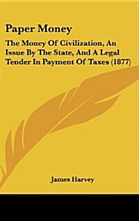 Paper Money: The Money of Civilization, an Issue by the State, and a Legal Tender in Payment of Taxes (1877) (Hardcover)