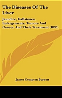 The Diseases of the Liver: Jaundice, Gallstones, Enlargements, Tumors and Cancer, and Their Treatment (1895) (Hardcover)