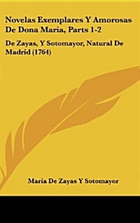 Novelas Exemplares y Amorosas de Dona Maria, Parts 1-2: de Zayas, y Sotomayor, Natural de Madrid (1764) (Hardcover)