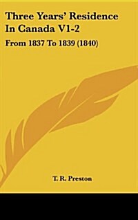 Three Years Residence in Canada V1-2: From 1837 to 1839 (1840) (Hardcover)