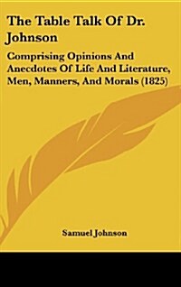 The Table Talk of Dr. Johnson: Comprising Opinions and Anecdotes of Life and Literature, Men, Manners, and Morals (1825) (Hardcover)