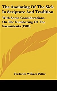 The Anointing of the Sick in Scripture and Tradition: With Some Considerations on the Numbering of the Sacraments (1904) (Hardcover)