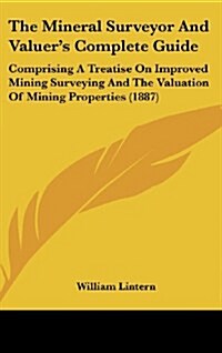 The Mineral Surveyor and Valuers Complete Guide: Comprising a Treatise on Improved Mining Surveying and the Valuation of Mining Properties (1887) (Hardcover)