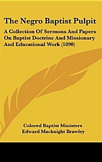 The Negro Baptist Pulpit: A Collection of Sermons and Papers on Baptist Doctrine and Missionary and Educational Work (1890) (Hardcover)