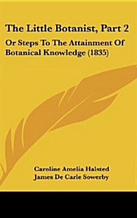 The Little Botanist, Part 2: Or Steps to the Attainment of Botanical Knowledge (1835) (Hardcover)