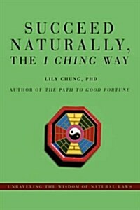 Succeed Naturally, the I Ching Way: Unraveling the Wisdom of Natural Laws (Hardcover)