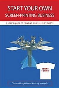 Start Your Own Screen-Printing Business: A Users Guide to Printing and Selling T-Shirts (Hardcover)