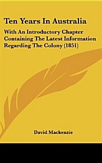 Ten Years in Australia: With an Introductory Chapter Containing the Latest Information Regarding the Colony (1851) (Hardcover)