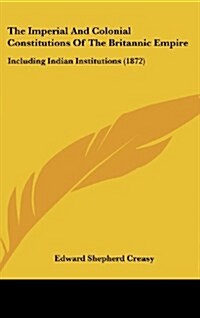 The Imperial and Colonial Constitutions of the Britannic Empire: Including Indian Institutions (1872) (Hardcover)