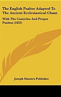 The English Psalter Adapted to the Ancient Ecclesiastical Chant: With the Canticles and Proper Psalms (1853) (Hardcover)