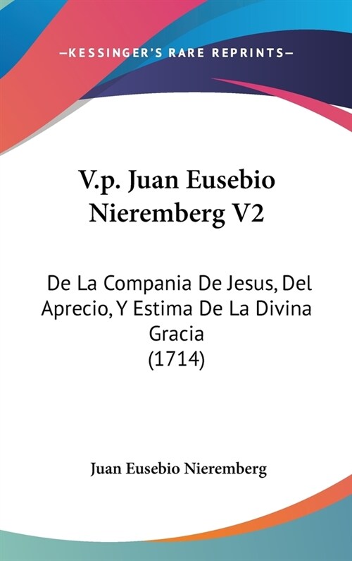 V.P. Juan Eusebio Nieremberg V2: de La Compania de Jesus, del Aprecio, y Estima de La Divina Gracia (1714) (Hardcover)