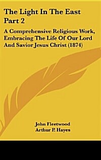 The Light in the East Part 2: A Comprehensive Religious Work, Embracing the Life of Our Lord and Savior Jesus Christ (1874) (Hardcover)
