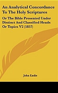 An Analytical Concordance to the Holy Scriptures: Or the Bible Presented Under Distinct and Classified Heads or Topics V2 (1857) (Hardcover)