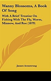 Wanny Blossoms, a Book of Song: With a Brief Treatise on Fishing with the Fly, Worm, Minnow, and Roe (1879) (Hardcover)