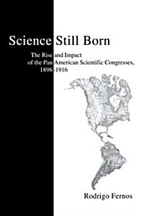 Science Still Born: The Rise and Impact of the Pan American Scientific Congresses, 1898-1916 (Hardcover)