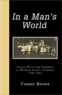 In a Mans World: Faculty Wives and Daughters at Phillips Exeter Academy 1781-1981 (Hardcover)