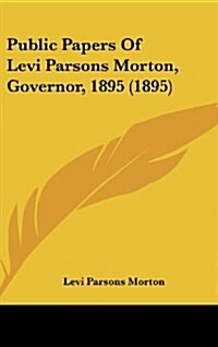 Public Papers of Levi Parsons Morton, Governor, 1895 (1895) (Hardcover)