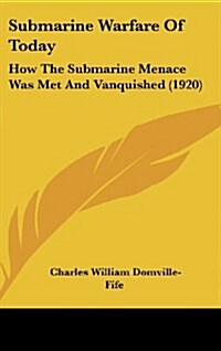 Submarine Warfare of Today: How the Submarine Menace Was Met and Vanquished (1920) (Hardcover)