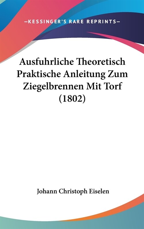 Ausfuhrliche Theoretisch Praktische Anleitung Zum Ziegelbrennen Mit Torf (1802) (Hardcover)