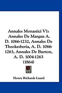 Annales Monastici V1: Annales de Margan A. D. 1066-1232, Annales de Theokesberia, A. D. 1066-1263, Annales de Burton, A. D. 1004-1263 (1864) (Hardcover)