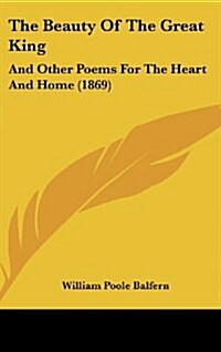 The Beauty of the Great King: And Other Poems for the Heart and Home (1869) (Hardcover)