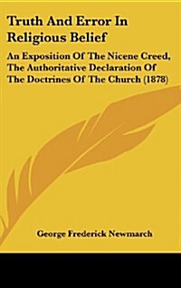 Truth and Error in Religious Belief: An Exposition of the Nicene Creed, the Authoritative Declaration of the Doctrines of the Church (1878) (Hardcover)