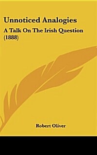 Unnoticed Analogies: A Talk on the Irish Question (1888) (Hardcover)