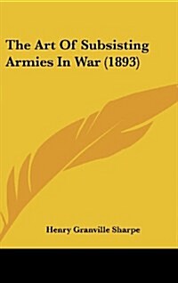 The Art of Subsisting Armies in War (1893) (Hardcover)